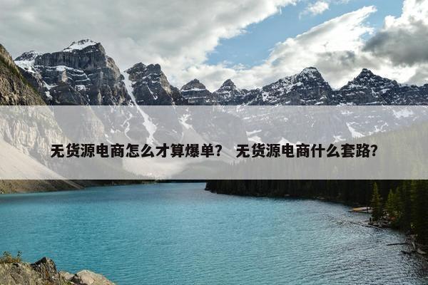 无货源电商怎么才算爆单？ 无货源电商什么套路？