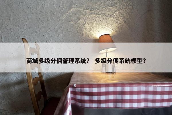 商城多级分佣管理系统？ 多级分佣系统模型？