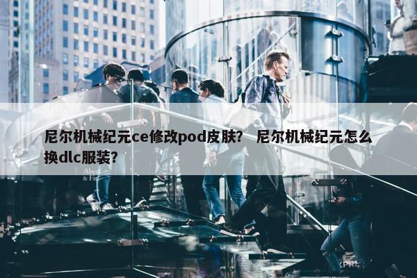 尼尔机械纪元ce修改pod皮肤？ 尼尔机械纪元怎么换dlc服装？