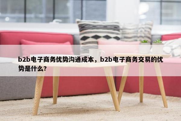 b2b电子商务优势沟通成本，b2b电子商务交易的优势是什么?