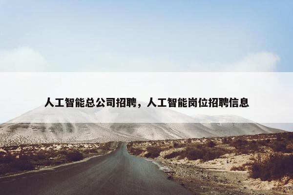 人工智能总公司招聘，人工智能岗位招聘信息