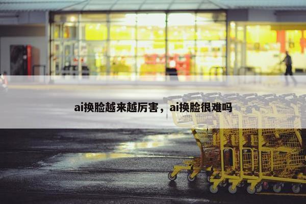 ai换脸越来越厉害，ai换脸很难吗