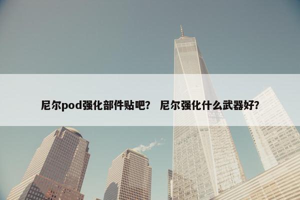 尼尔pod强化部件贴吧？ 尼尔强化什么武器好？