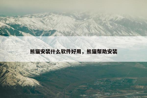 熊猫安装什么软件好用，熊猫帮助安装
