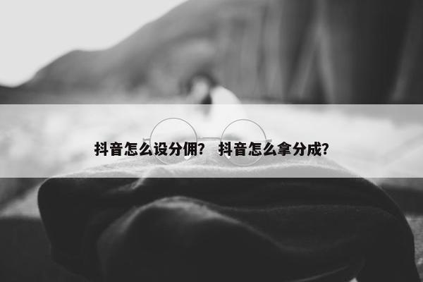 抖音怎么设分佣？ 抖音怎么拿分成？