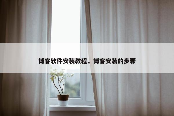 博客软件安装教程，博客安装的步骤