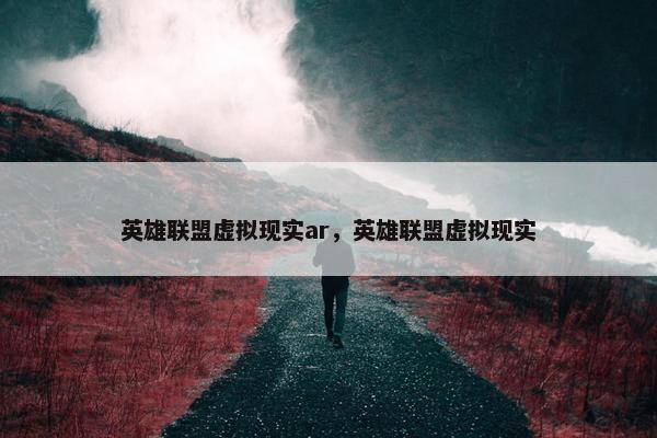 英雄联盟虚拟现实ar，英雄联盟虚拟现实
