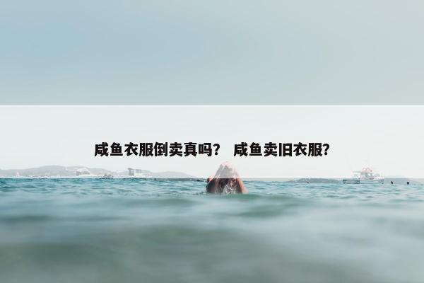咸鱼衣服倒卖真吗？ 咸鱼卖旧衣服？