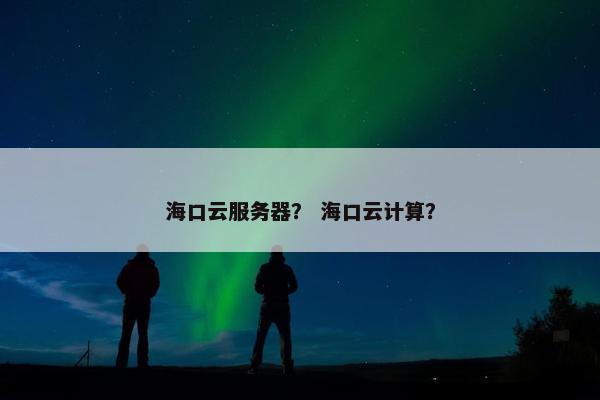 海口云服务器？ 海口云计算？