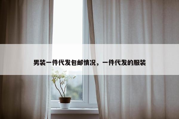 男装一件代发包邮情况，一件代发的服装