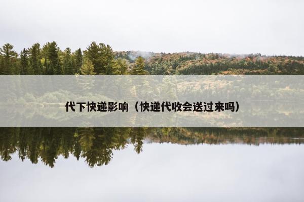 代下快递影响（快递代收会送过来吗）