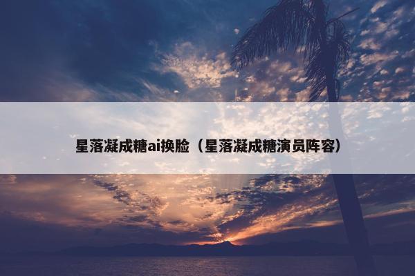 星落凝成糖ai换脸（星落凝成糖演员阵容）