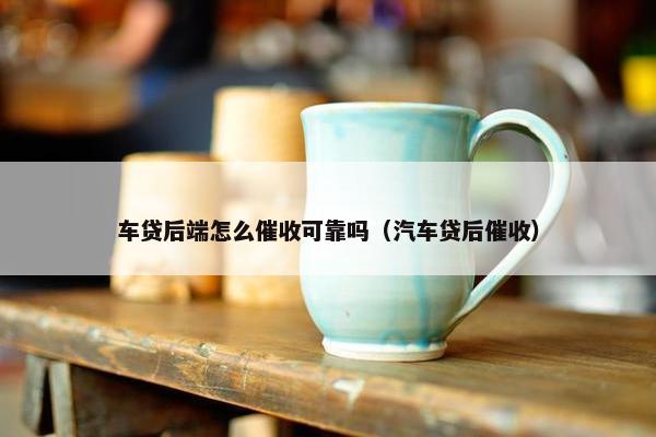 车贷后端怎么催收可靠吗（汽车贷后催收）