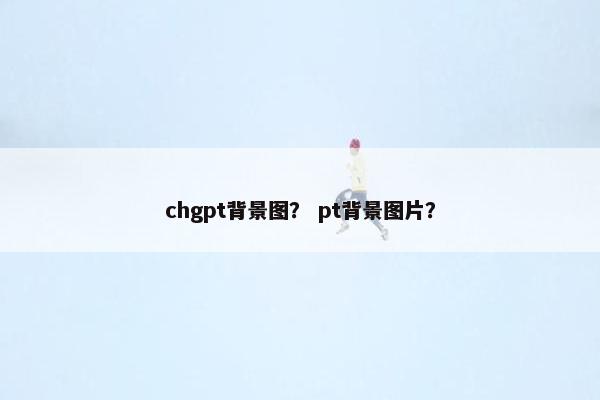 chgpt背景图？ pt背景图片？