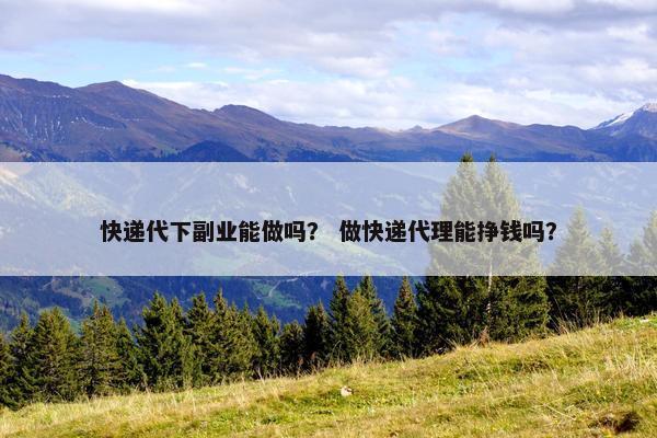 快递代下副业能做吗？ 做快递代理能挣钱吗？