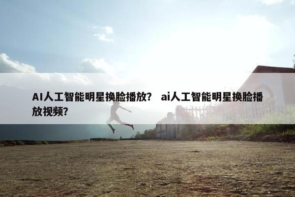 AI人工智能明星换脸播放？ ai人工智能明星换脸播放视频？