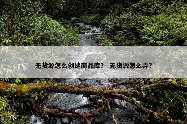 无货源怎么创建商品库？ 无货源怎么弄？