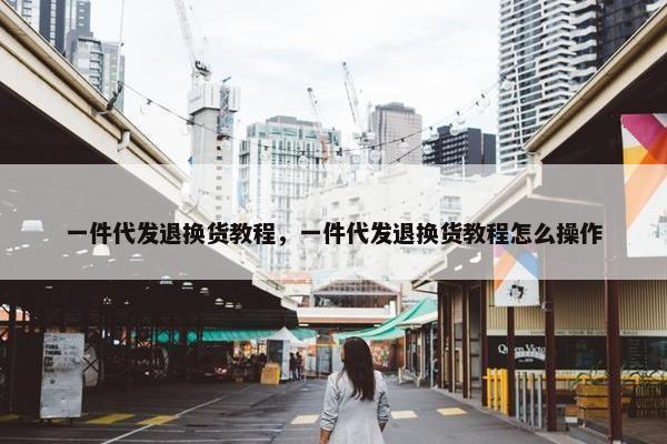 一件代发退换货教程，一件代发退换货教程怎么操作