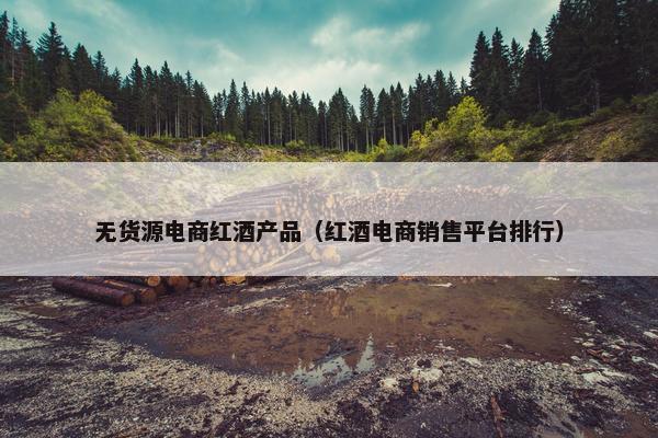 无货源电商红酒产品（红酒电商销售平台排行）