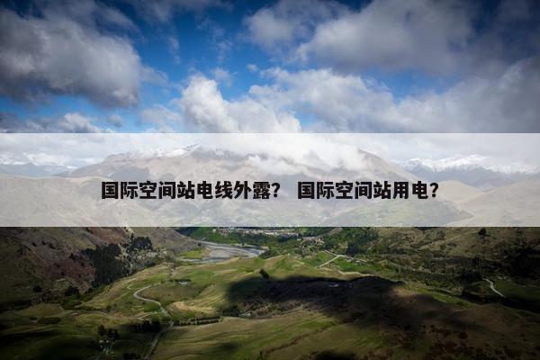 国际空间站电线外露？ 国际空间站用电？