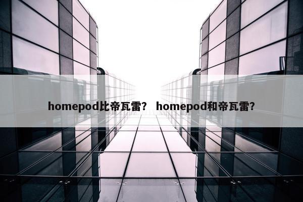 homepod比帝瓦雷？ homepod和帝瓦雷？
