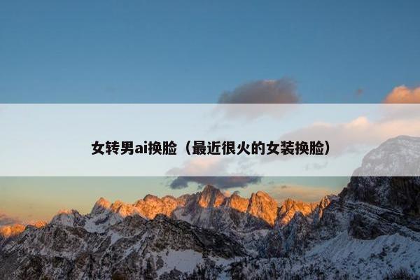 女转男ai换脸（最近很火的女装换脸）