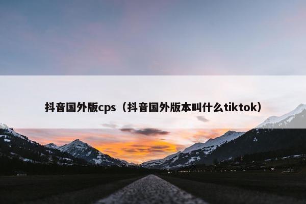 抖音国外版cps（抖音国外版本叫什么tiktok）