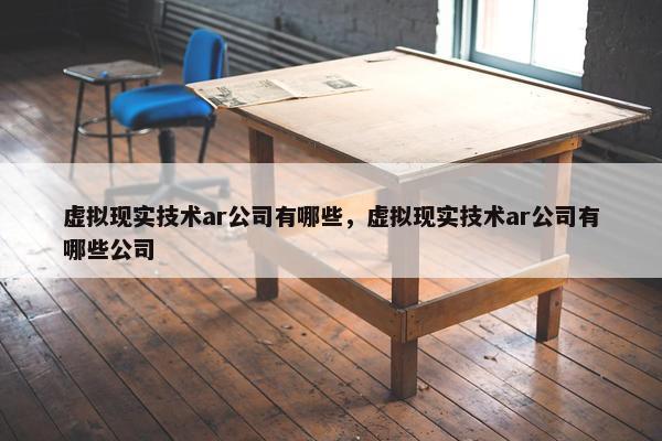 虚拟现实技术ar公司有哪些，虚拟现实技术ar公司有哪些公司