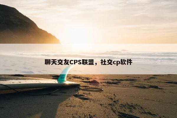 聊天交友CPS联盟，社交cp软件