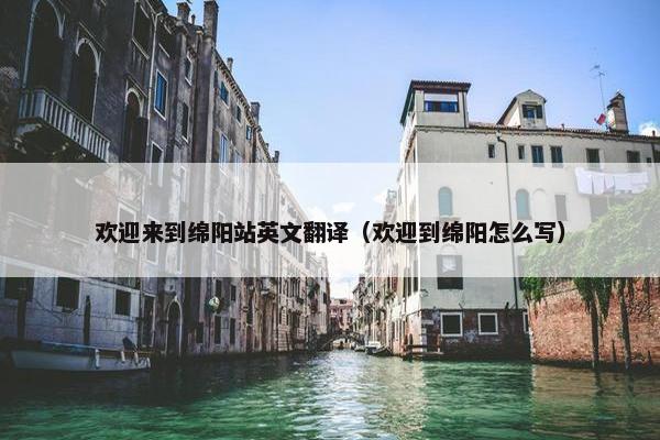 欢迎来到绵阳站英文翻译（欢迎到绵阳怎么写）