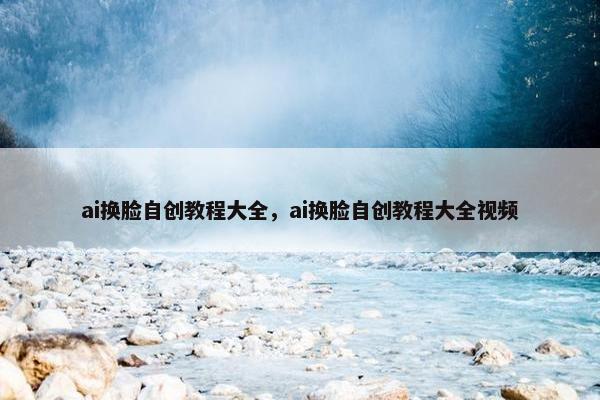 ai换脸自创教程大全，ai换脸自创教程大全视频