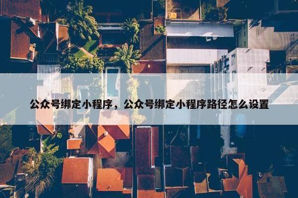 公众号绑定小程序，公众号绑定小程序路径怎么设置