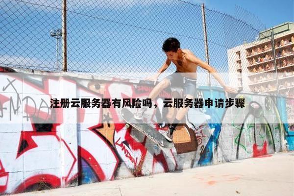 注册云服务器有风险吗，云服务器申请步骤