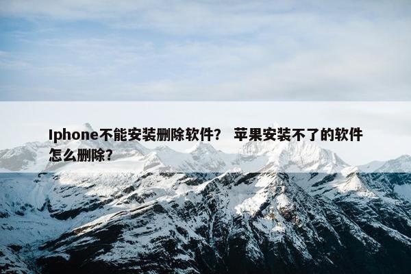 Iphone不能安装删除软件？ 苹果安装不了的软件怎么删除？