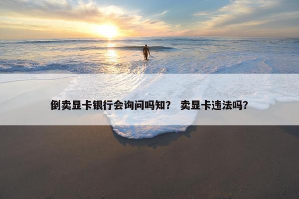 倒卖显卡银行会询问吗知？ 卖显卡违法吗？