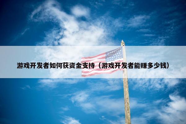 游戏开发者如何获资金支持（游戏开发者能赚多少钱）