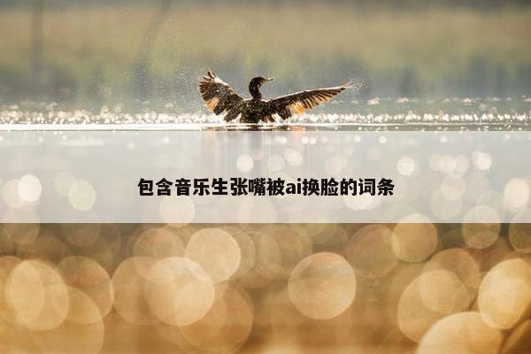 包含音乐生张嘴被ai换脸的词条