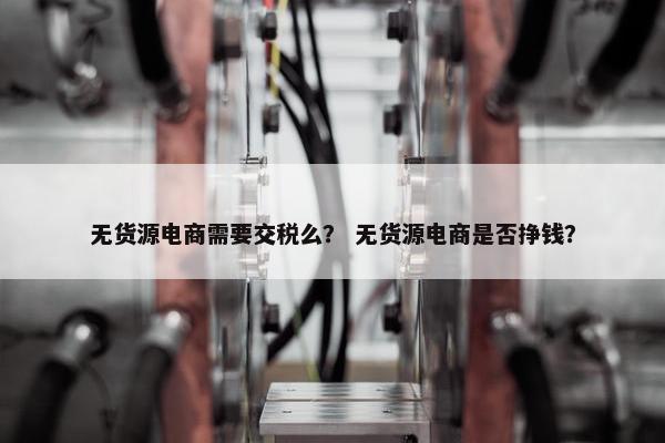 无货源电商需要交税么？ 无货源电商是否挣钱？