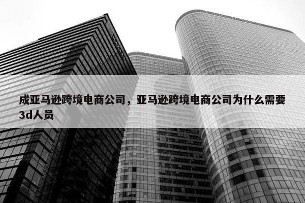 成亚马逊跨境电商公司，亚马逊跨境电商公司为什么需要3d人员