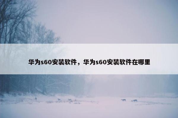 华为s60安装软件，华为s60安装软件在哪里