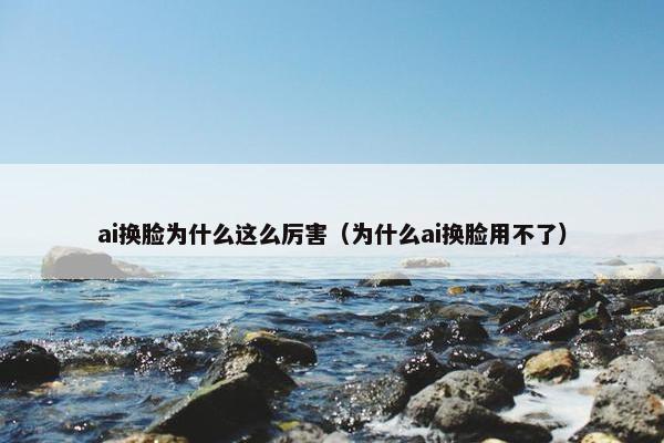 ai换脸为什么这么厉害（为什么ai换脸用不了）