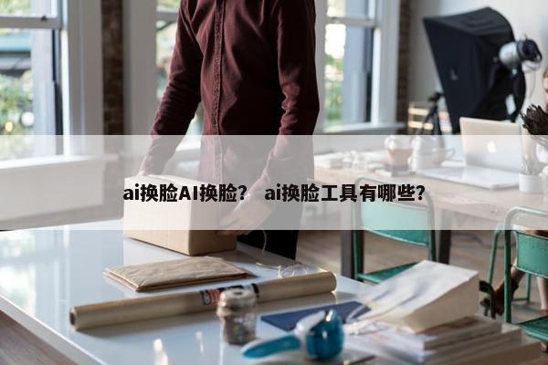 ai换脸AI换脸？ ai换脸工具有哪些？