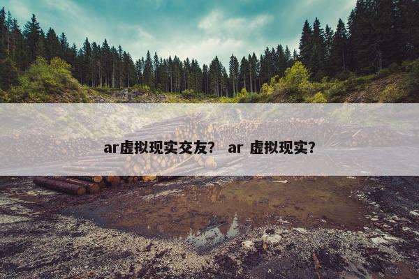 ar虚拟现实交友？ ar 虚拟现实？