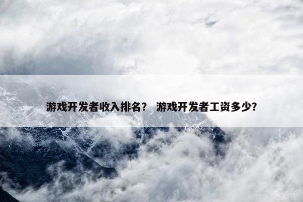 游戏开发者收入排名？ 游戏开发者工资多少？