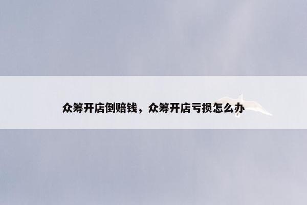 众筹开店倒赔钱，众筹开店亏损怎么办