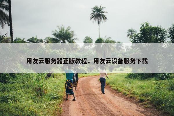 用友云服务器正版教程，用友云设备服务下载