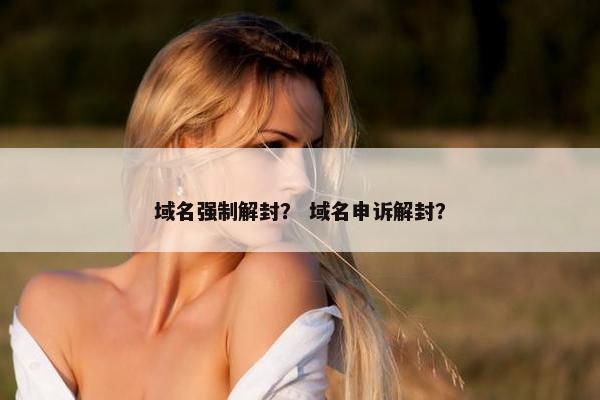 域名强制解封？ 域名申诉解封？