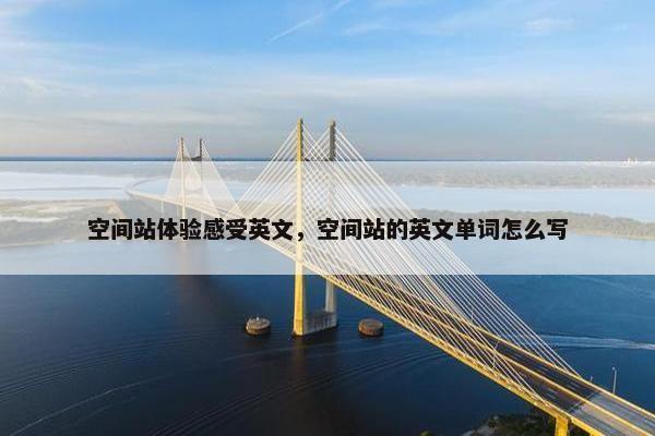 空间站体验感受英文，空间站的英文单词怎么写