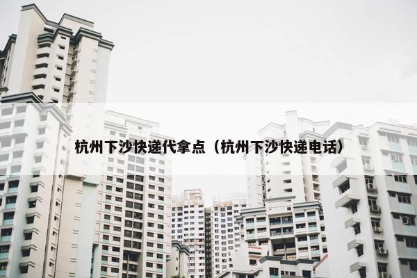 杭州下沙快递代拿点（杭州下沙快递电话）