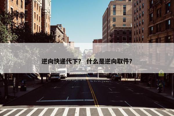 逆向快递代下？ 什么是逆向取件？